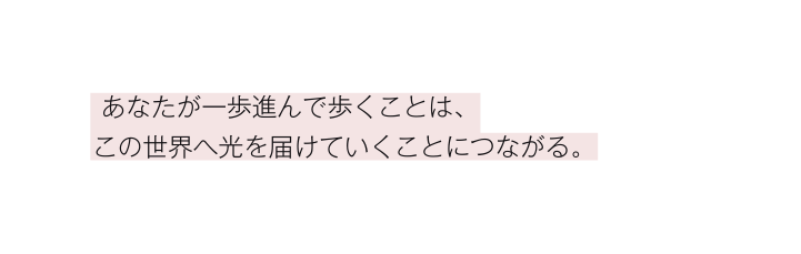 あなたが一歩進んで歩くことは この世界へ光を届けていくことにつながる