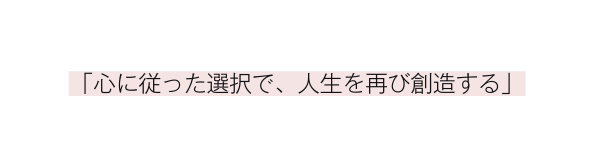 心に従った選択で 人生を再び創造する